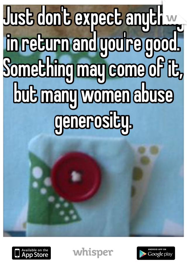 Just don't expect anything in return and you're good.  Something may come of it, but many women abuse generosity.