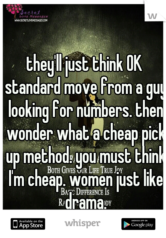 they'll just think OK standard move from a guy looking for numbers. then wonder what a cheap pick up method. you must think I'm cheap. women just like drama.