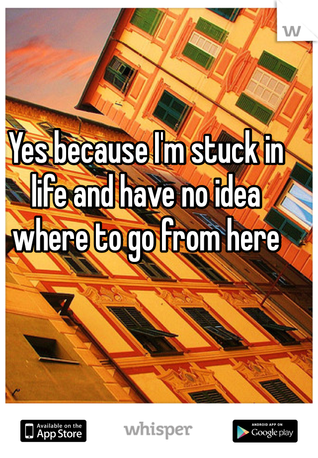 Yes because I'm stuck in life and have no idea where to go from here