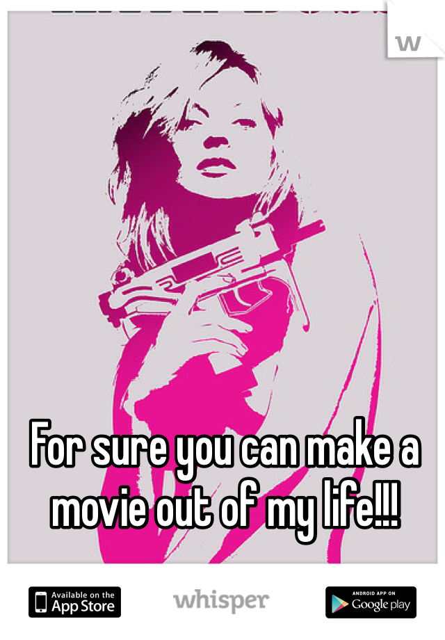 For sure you can make a movie out of my life!!! 
