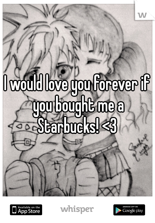 I would love you forever if you bought me a Starbucks! <3 