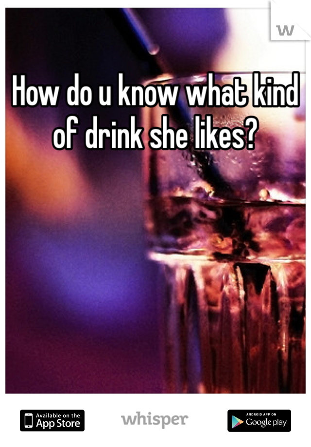 How do u know what kind of drink she likes? 