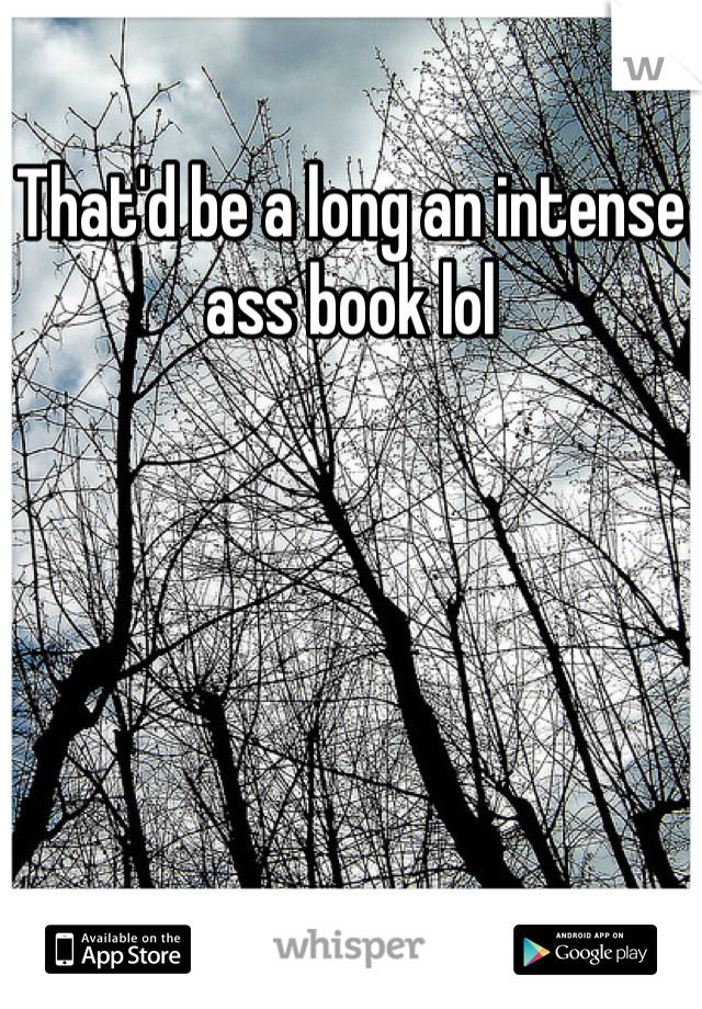 That'd be a long an intense ass book lol