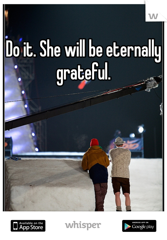 Do it. She will be eternally grateful.