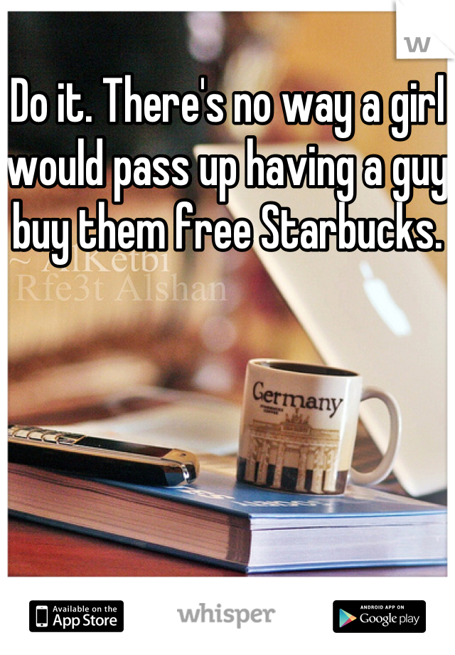 
Do it. There's no way a girl would pass up having a guy buy them free Starbucks.