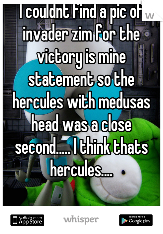 I couldnt find a pic of invader zim for the victory is mine statement so the hercules with medusas head was a close second..... I think thats hercules....
