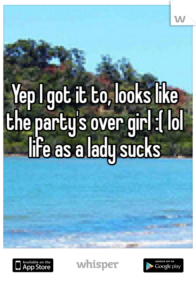 Yep I got it to, looks like the party's over girl :( lol life as a lady sucks