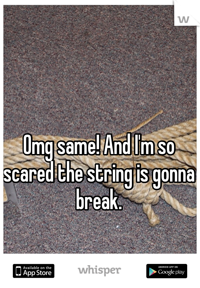 Omg same! And I'm so scared the string is gonna break. 