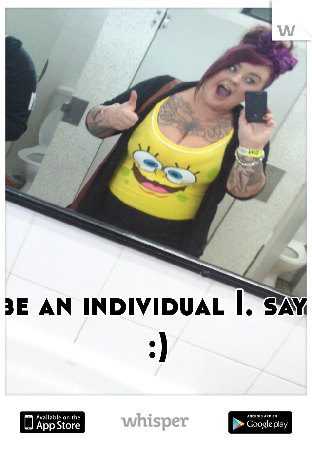 be an individual I. say :)