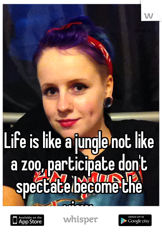 Life is like a jungle not like a zoo, participate don't spectate become the view.