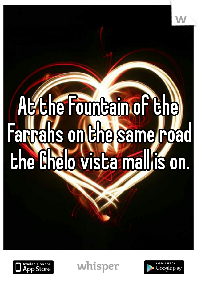 At the Fountain of the Farrahs on the same road the Chelo vista mall is on.