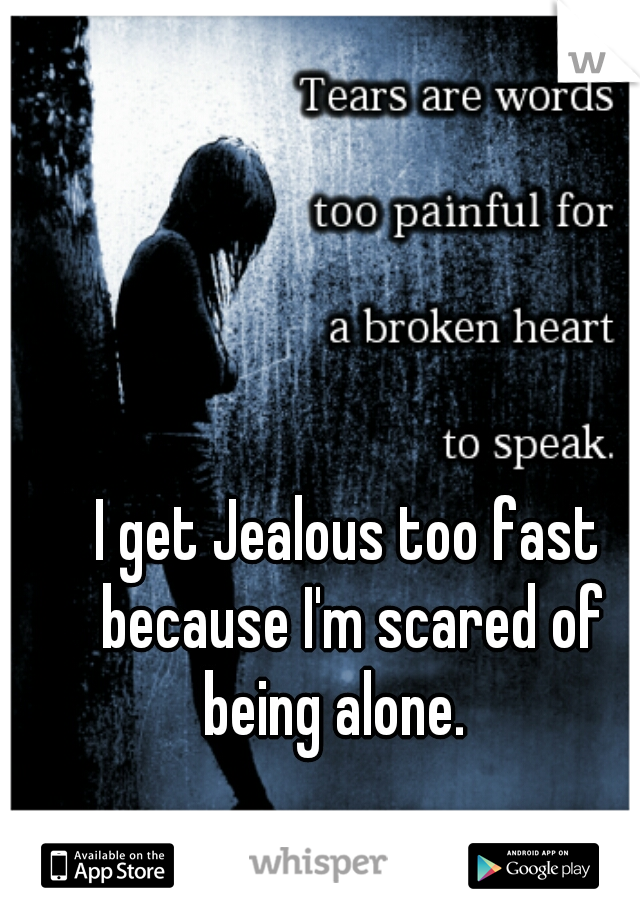 I get Jealous too fast because I'm scared of being alone.   