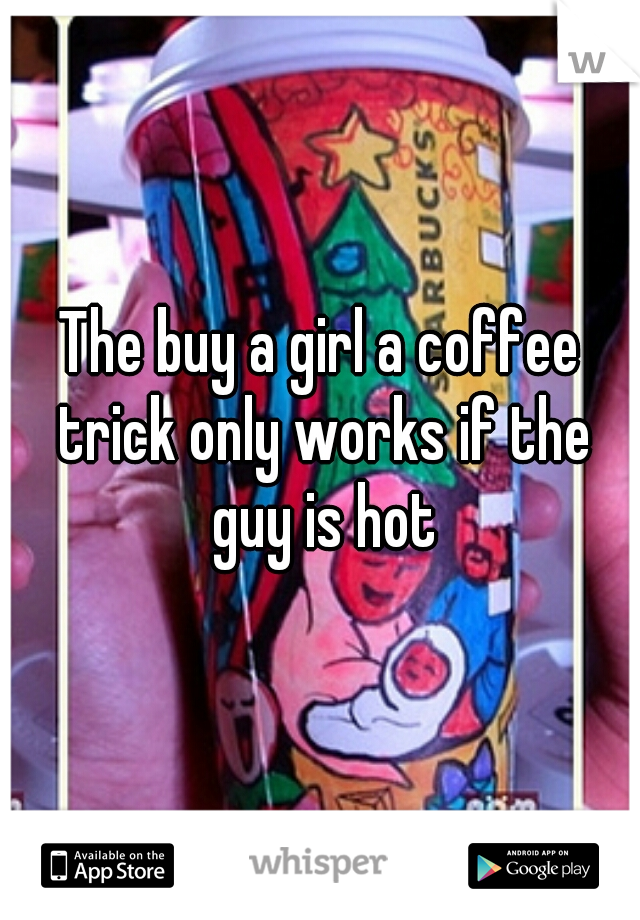 The buy a girl a coffee trick only works if the guy is hot