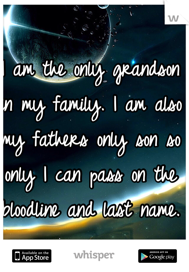 I am the only grandson in my family. I am also my fathers only son so only I can pass on the bloodline and last name. 