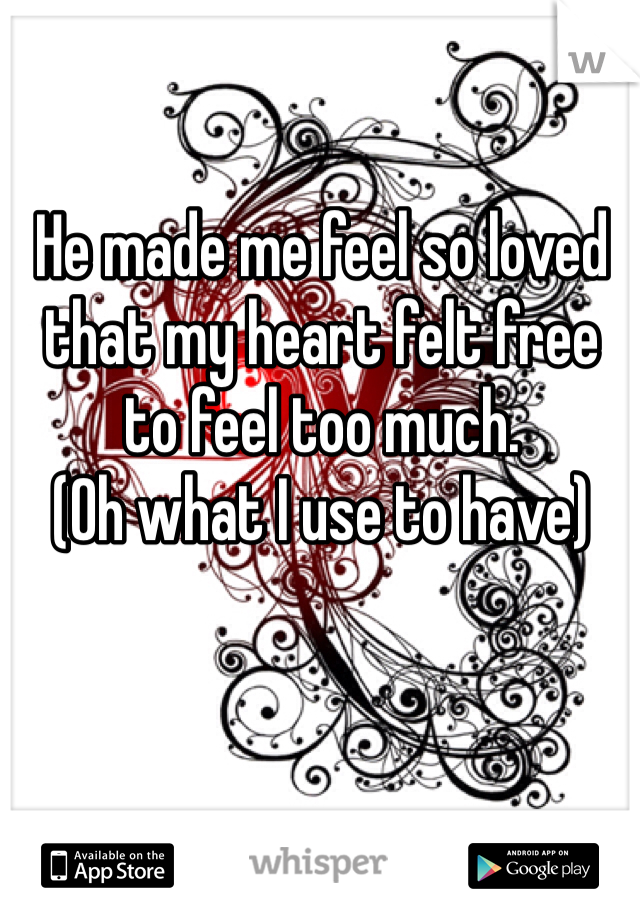 He made me feel so loved that my heart felt free to feel too much.
(Oh what I use to have)