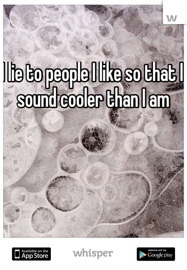 I lie to people I like so that I sound cooler than I am
