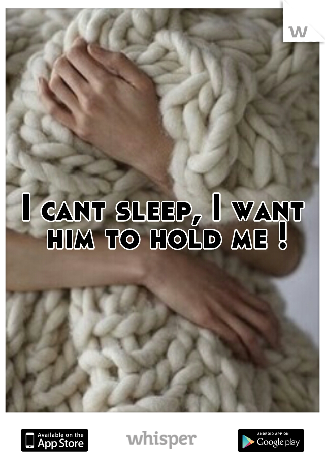 I cant sleep, I want him to hold me !