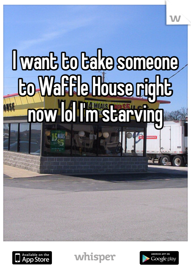 I want to take someone to Waffle House right now lol I'm starving