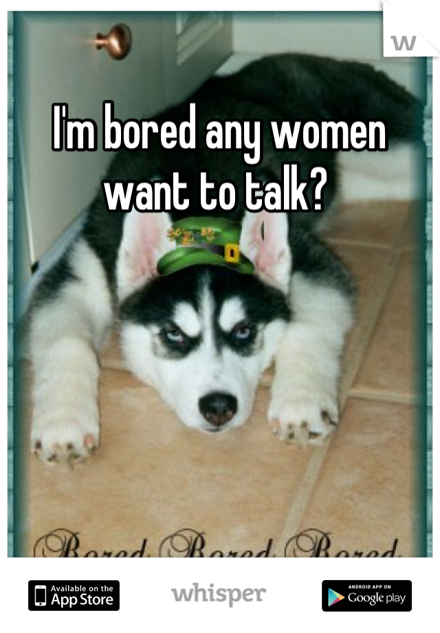 I'm bored any women want to talk? 