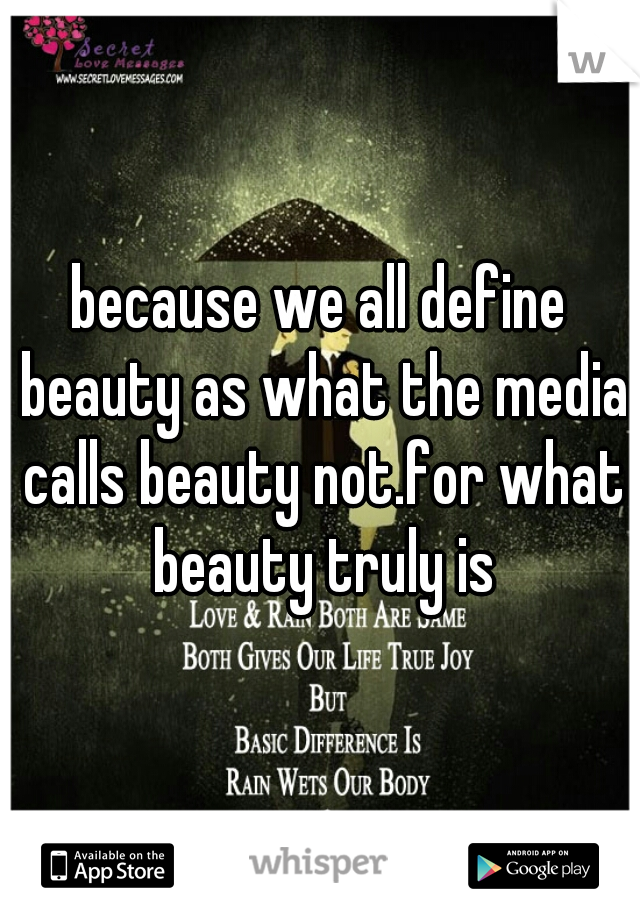 because we all define beauty as what the media calls beauty not.for what beauty truly is