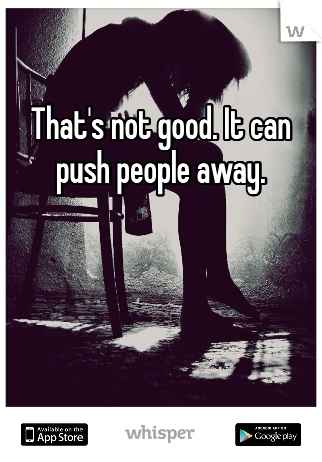 That's not good. It can push people away. 
