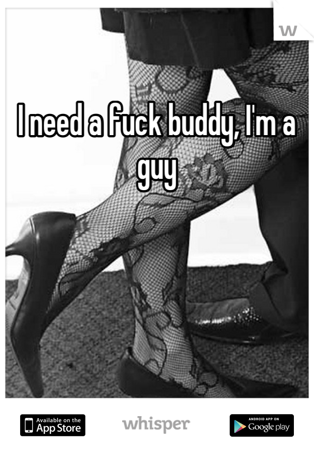 I need a fuck buddy, I'm a guy