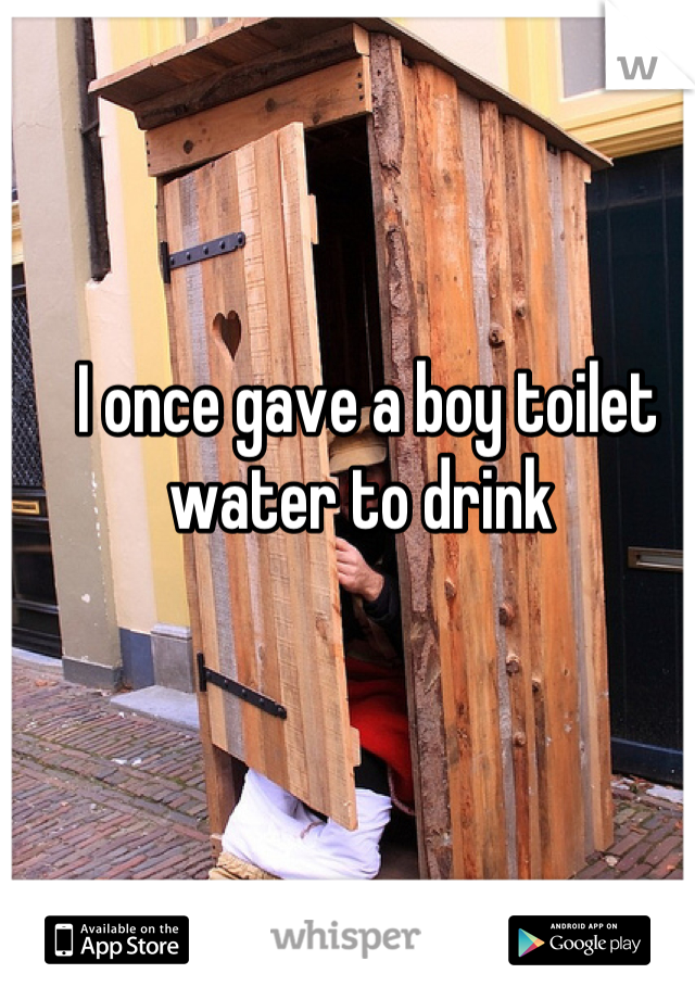 I once gave a boy toilet water to drink 