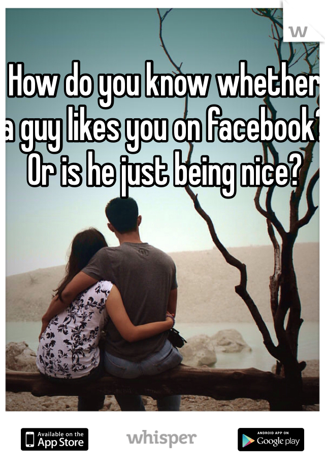 How do you know whether a guy likes you on facebook? Or is he just being nice? 