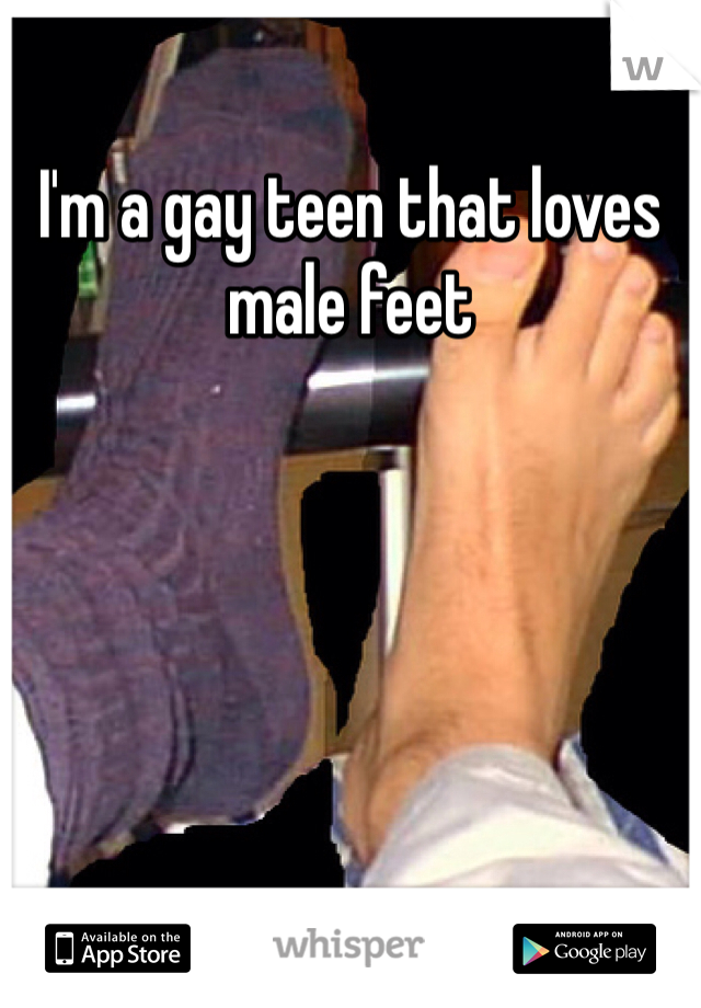I'm a gay teen that loves male feet