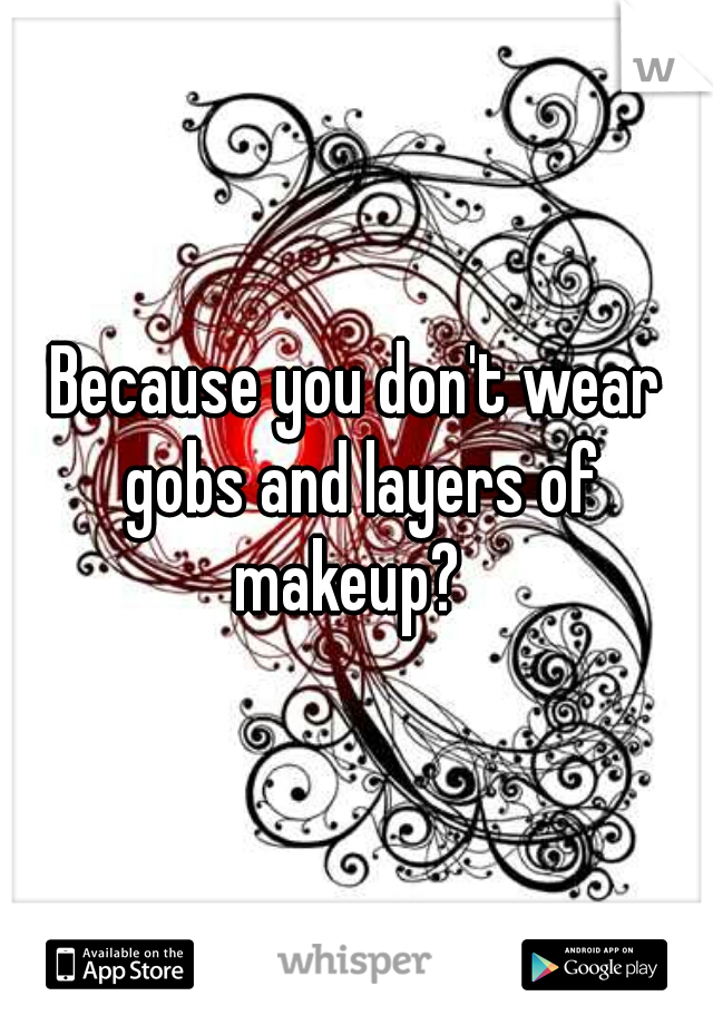 Because you don't wear gobs and layers of makeup?  