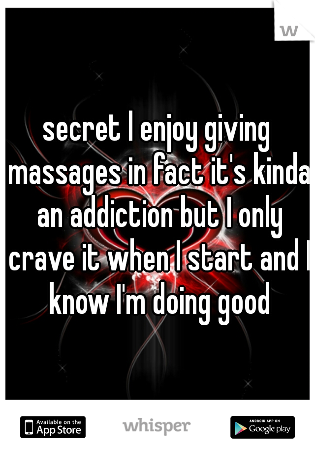 secret I enjoy giving massages in fact it's kinda an addiction but I only crave it when I start and I know I'm doing good