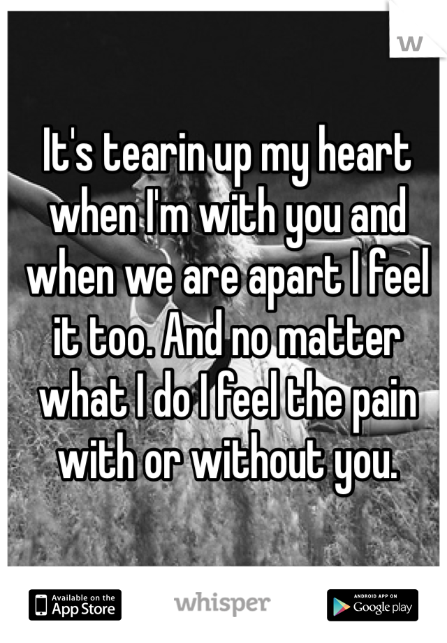 It's tearin up my heart when I'm with you and when we are apart I feel it too. And no matter what I do I feel the pain with or without you. 