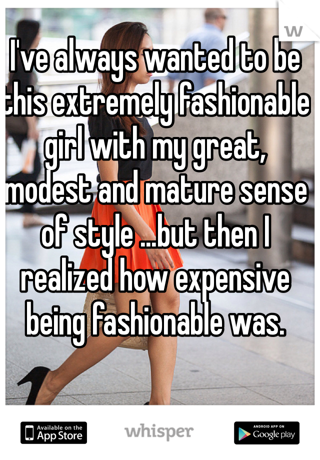 I've always wanted to be this extremely fashionable girl with my great, modest and mature sense of style ...but then I realized how expensive being fashionable was.