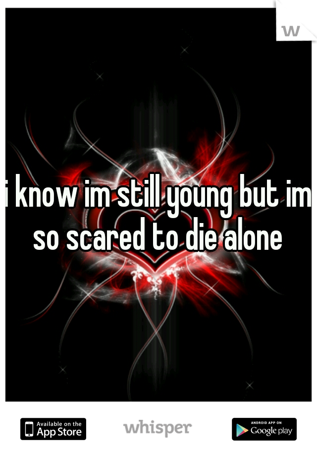i know im still young but im so scared to die alone 