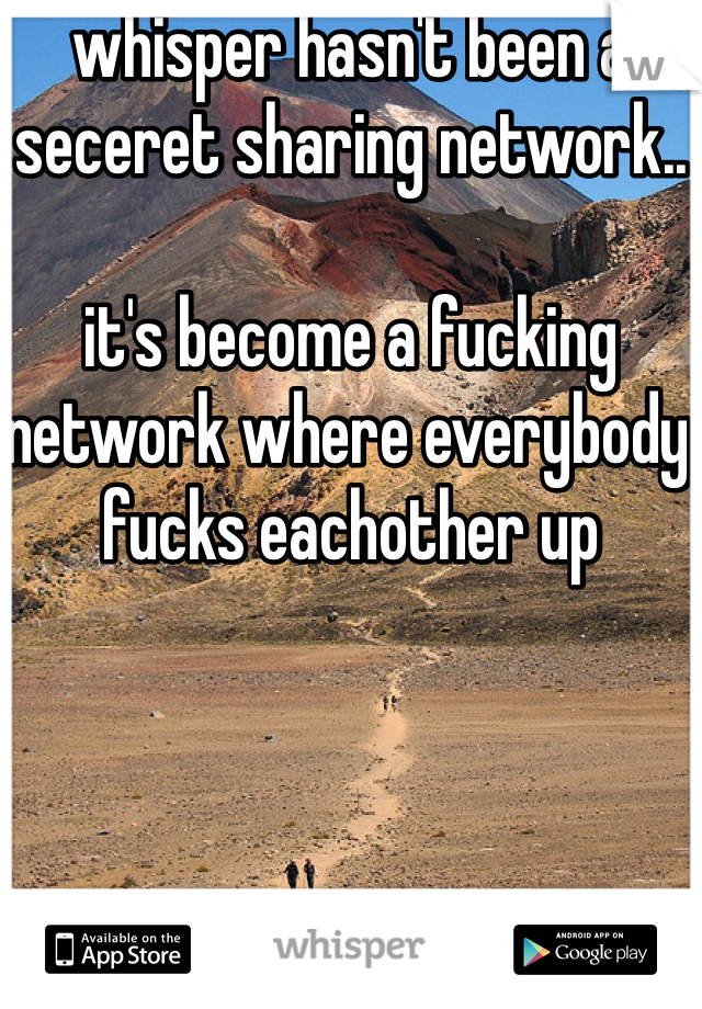 whisper hasn't been a seceret sharing network..

it's become a fucking network where everybody fucks eachother up