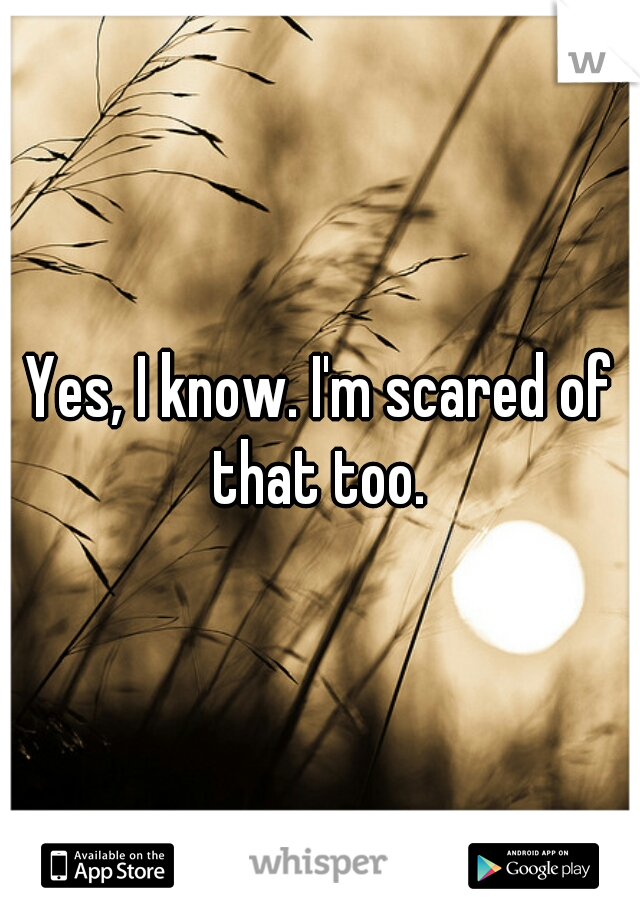 Yes, I know. I'm scared of that too. 