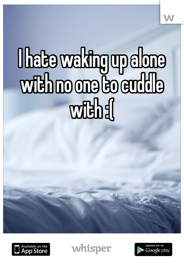 I hate waking up alone with no one to cuddle with :(