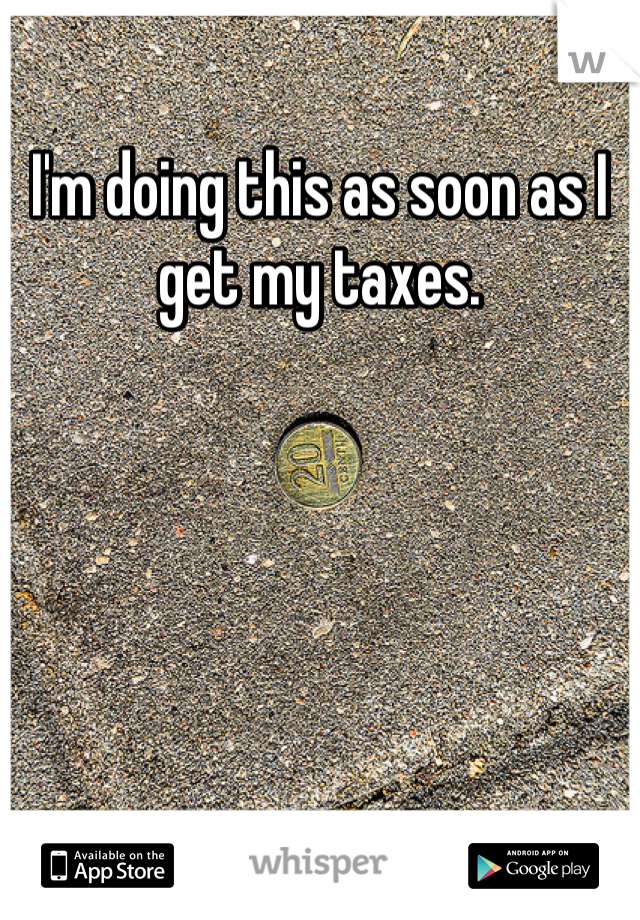 I'm doing this as soon as I get my taxes.