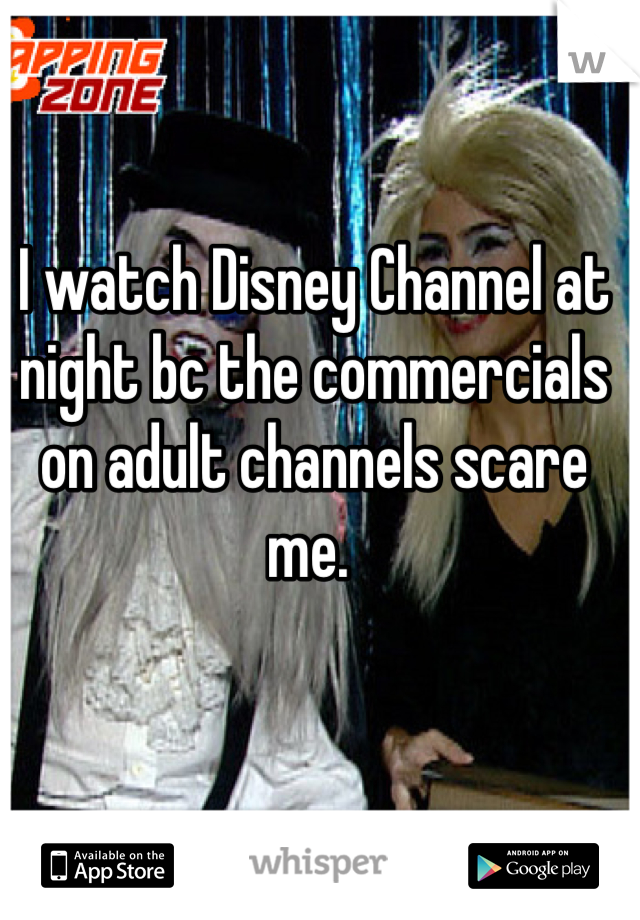 I watch Disney Channel at night bc the commercials on adult channels scare me. 