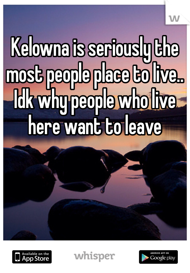 Kelowna is seriously the most people place to live.. Idk why people who live here want to leave 