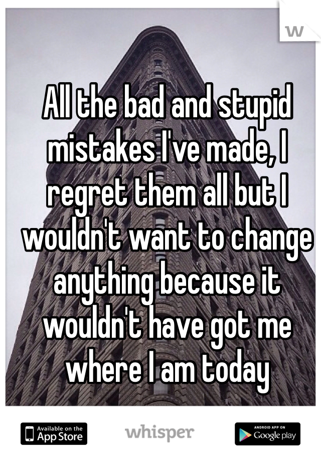 All the bad and stupid mistakes I've made, I regret them all but I wouldn't want to change anything because it wouldn't have got me where I am today