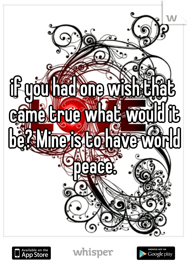 if you had one wish that came true what would it be? Mine is to have world peace.