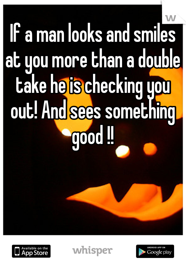 If a man looks and smiles at you more than a double take he is checking you out! And sees something good !! 