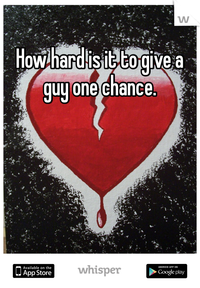 How hard is it to give a guy one chance. 