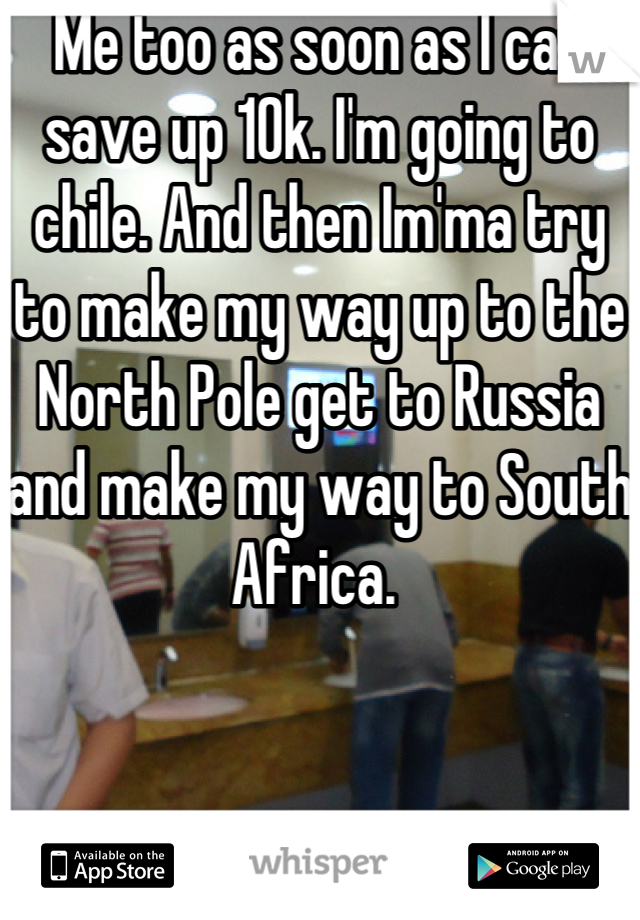 Me too as soon as I can save up 10k. I'm going to chile. And then Im'ma try to make my way up to the North Pole get to Russia and make my way to South Africa. 