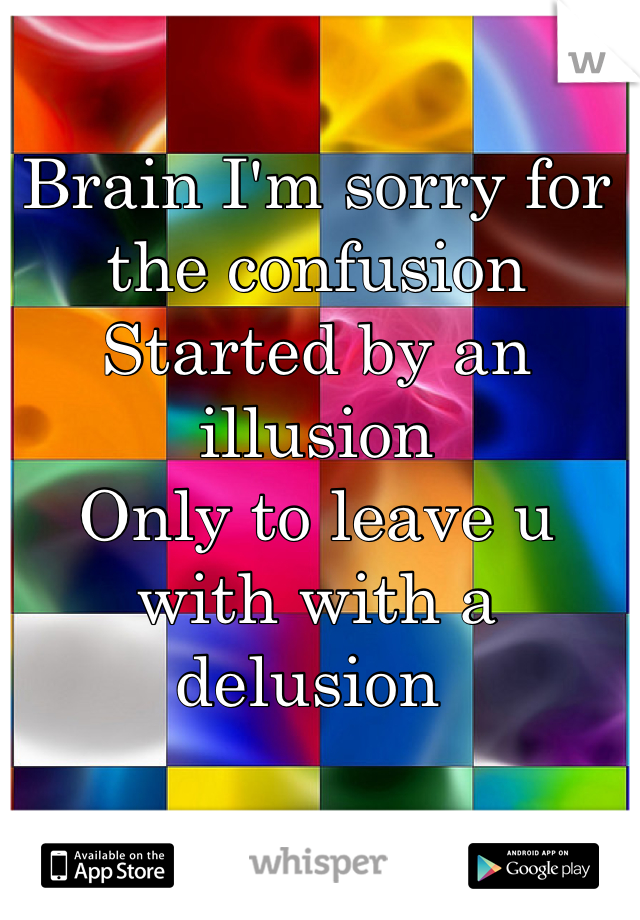 Brain I'm sorry for the confusion 
Started by an illusion 
Only to leave u with with a delusion 
