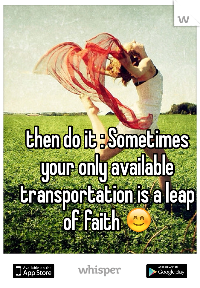 then do it : Sometimes your only available transportation is a leap of faith 😊