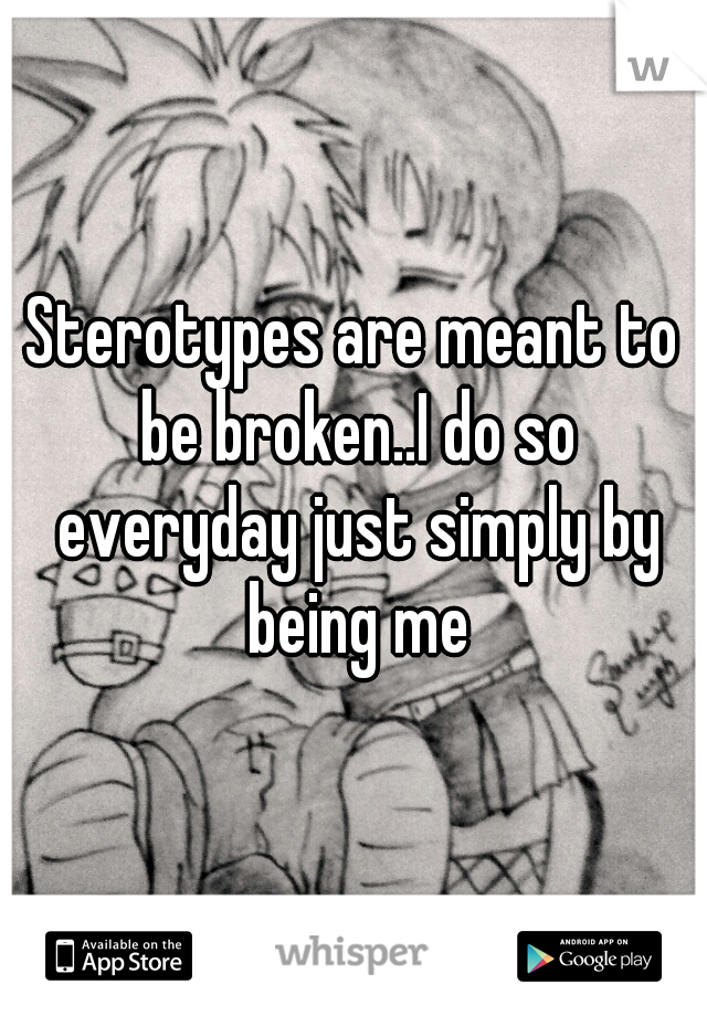 Sterotypes are meant to be broken..I do so everyday just simply by being me