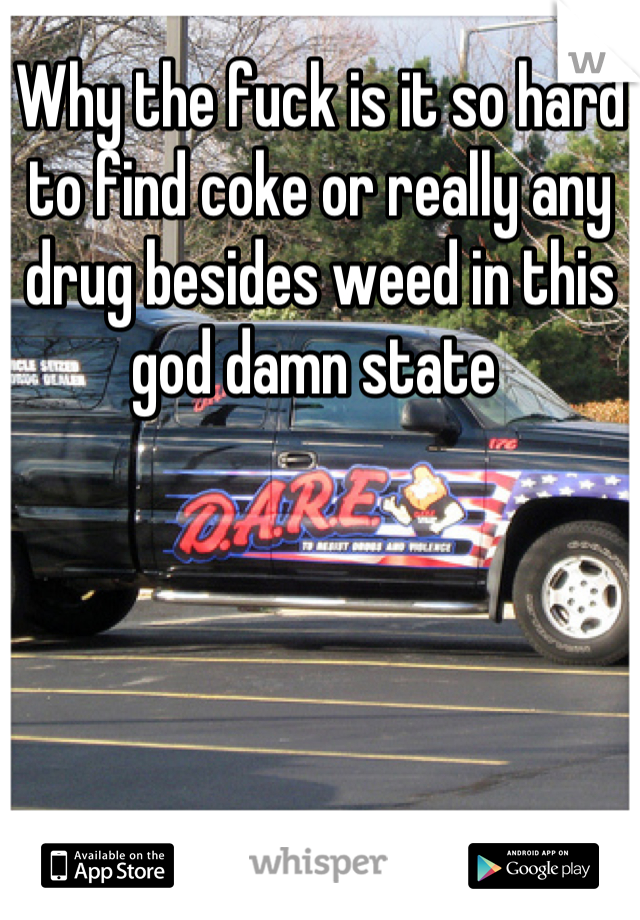 Why the fuck is it so hard to find coke or really any drug besides weed in this god damn state 
