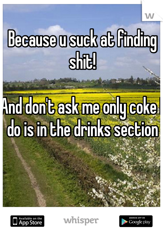 Because u suck at finding shit!

And don't ask me only coke I do is in the drinks section